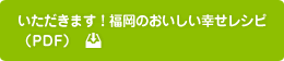 いただきます！福岡のおいしい幸せレシピ（PDF）